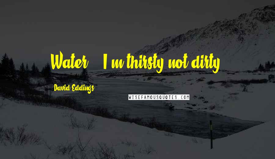 David Eddings Quotes: Water....I'm thirsty not dirty.