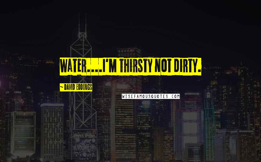 David Eddings Quotes: Water....I'm thirsty not dirty.