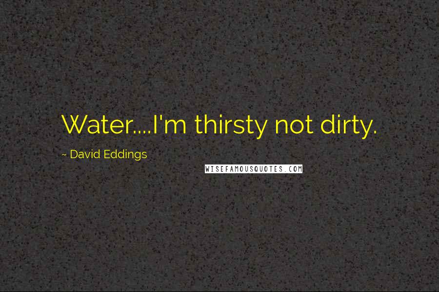 David Eddings Quotes: Water....I'm thirsty not dirty.