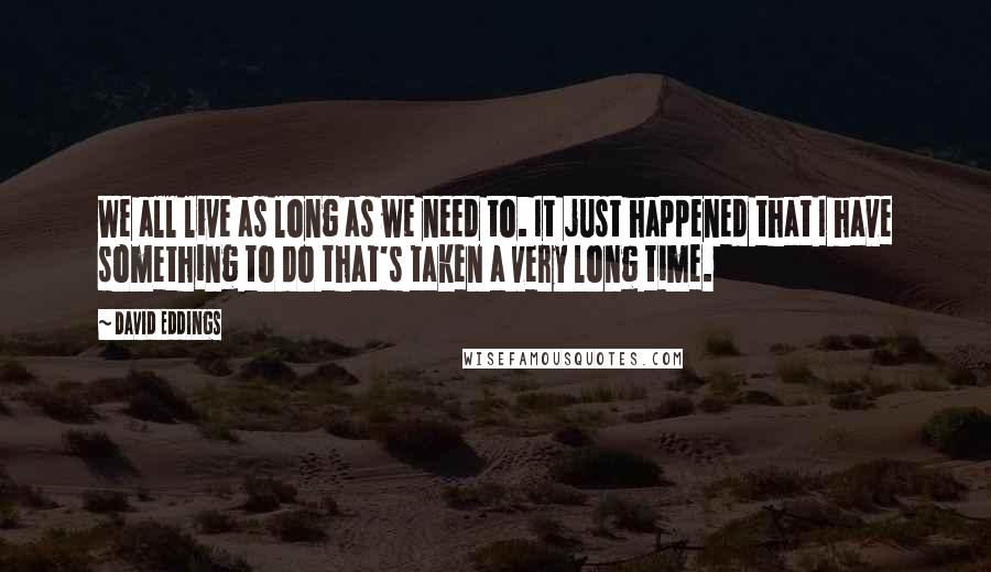 David Eddings Quotes: We all live as long as we need to. It just happened that I have something to do that's taken a very long time.