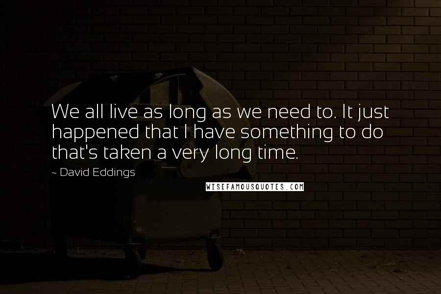 David Eddings Quotes: We all live as long as we need to. It just happened that I have something to do that's taken a very long time.