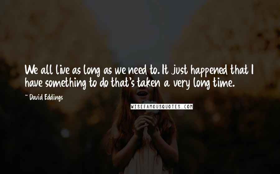 David Eddings Quotes: We all live as long as we need to. It just happened that I have something to do that's taken a very long time.