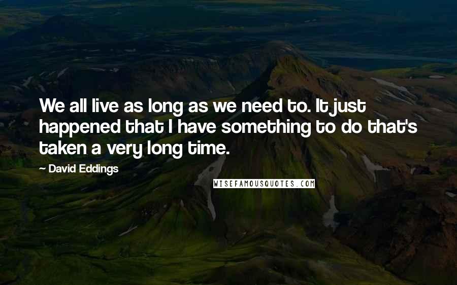 David Eddings Quotes: We all live as long as we need to. It just happened that I have something to do that's taken a very long time.