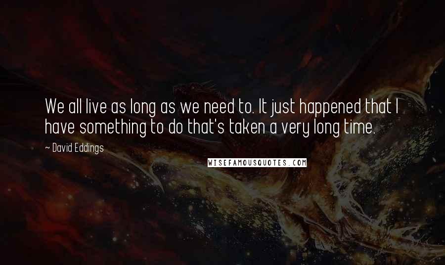 David Eddings Quotes: We all live as long as we need to. It just happened that I have something to do that's taken a very long time.