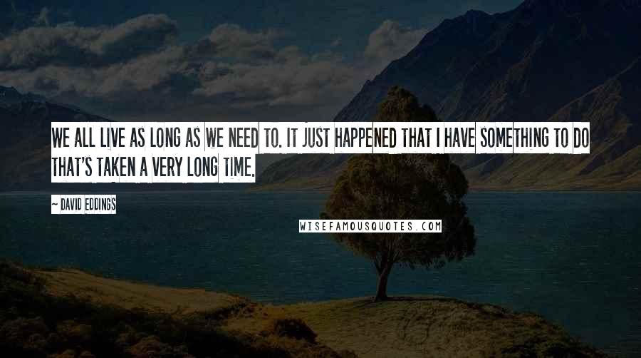 David Eddings Quotes: We all live as long as we need to. It just happened that I have something to do that's taken a very long time.