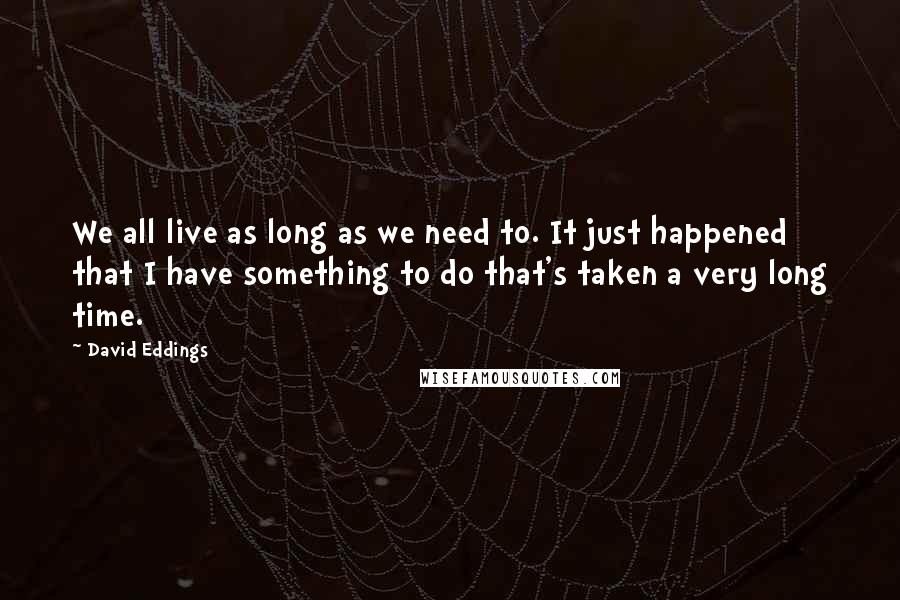 David Eddings Quotes: We all live as long as we need to. It just happened that I have something to do that's taken a very long time.