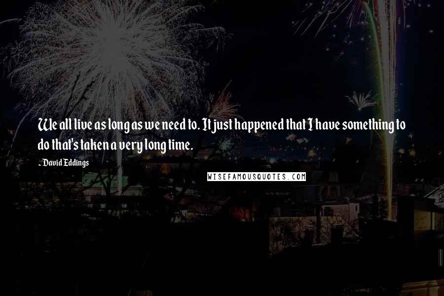 David Eddings Quotes: We all live as long as we need to. It just happened that I have something to do that's taken a very long time.