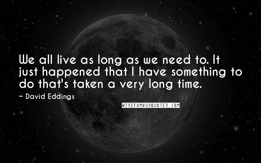 David Eddings Quotes: We all live as long as we need to. It just happened that I have something to do that's taken a very long time.