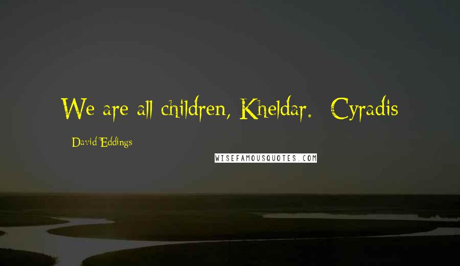 David Eddings Quotes: We are all children, Kheldar.--Cyradis