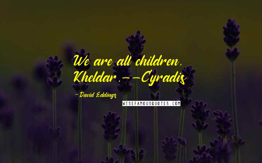 David Eddings Quotes: We are all children, Kheldar.--Cyradis