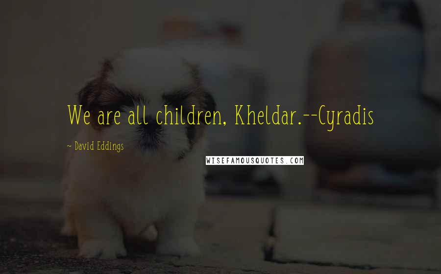 David Eddings Quotes: We are all children, Kheldar.--Cyradis