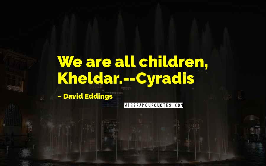 David Eddings Quotes: We are all children, Kheldar.--Cyradis