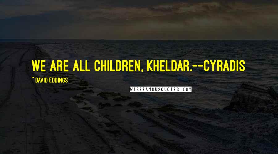 David Eddings Quotes: We are all children, Kheldar.--Cyradis