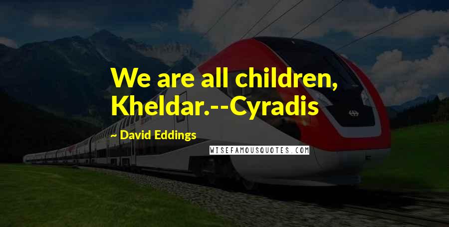 David Eddings Quotes: We are all children, Kheldar.--Cyradis