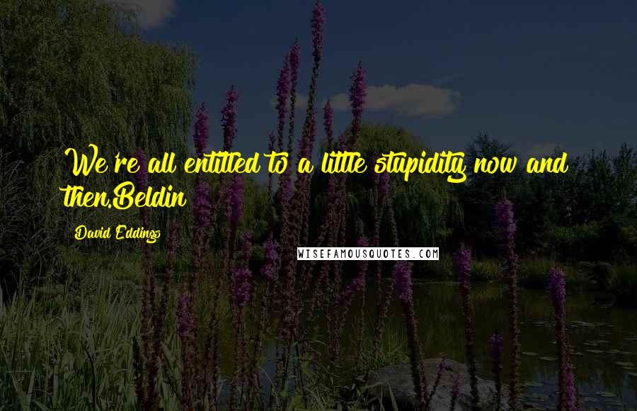 David Eddings Quotes: We're all entitled to a little stupidity now and then.Beldin