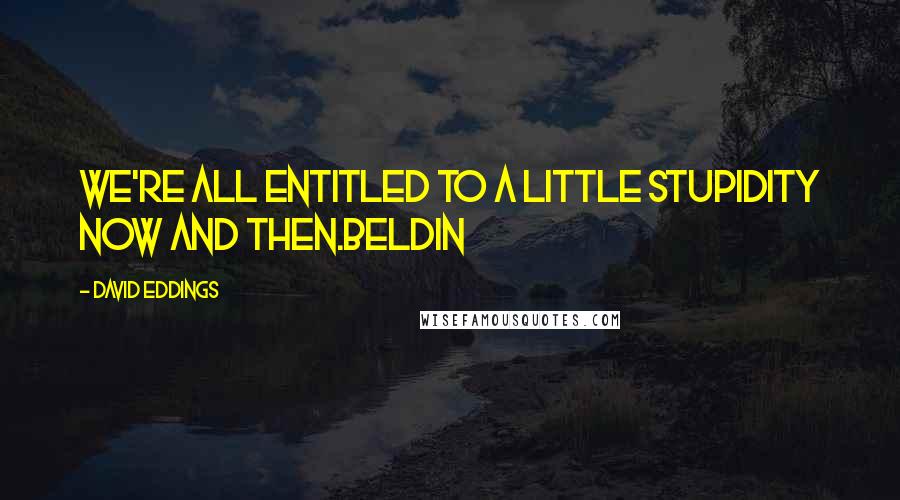 David Eddings Quotes: We're all entitled to a little stupidity now and then.Beldin