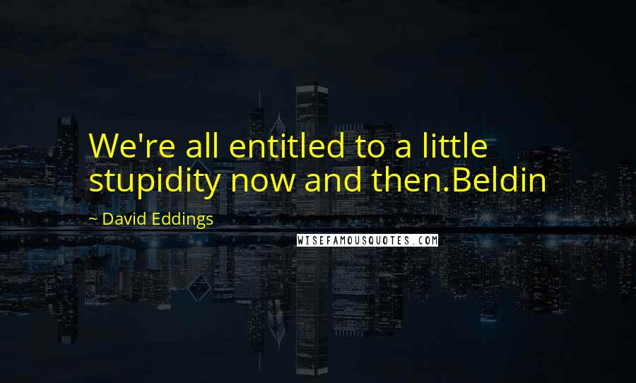 David Eddings Quotes: We're all entitled to a little stupidity now and then.Beldin