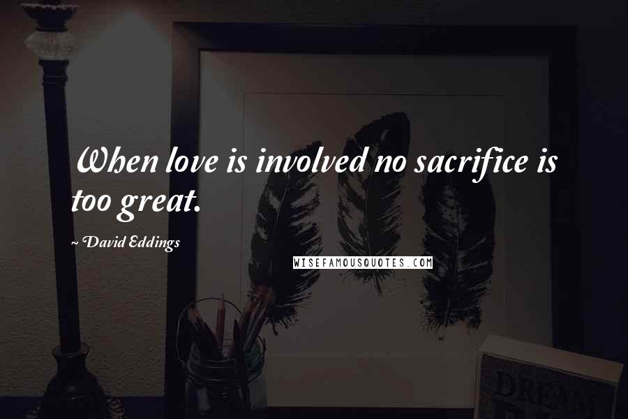 David Eddings Quotes: When love is involved no sacrifice is too great.