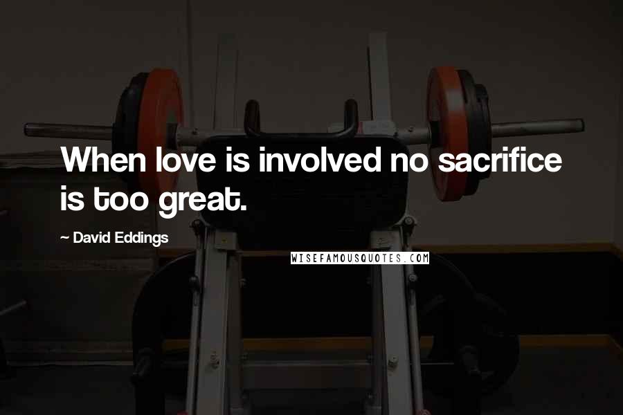 David Eddings Quotes: When love is involved no sacrifice is too great.