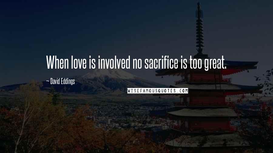 David Eddings Quotes: When love is involved no sacrifice is too great.