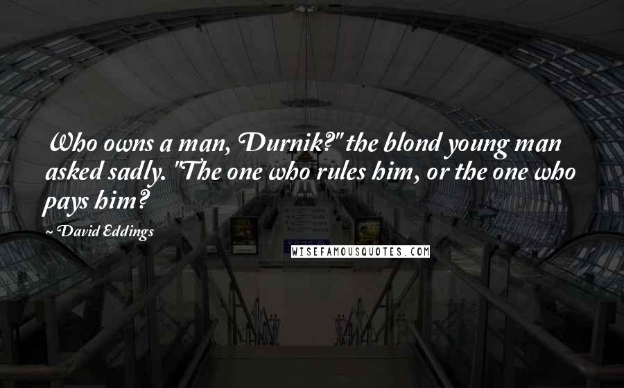 David Eddings Quotes: Who owns a man, Durnik?" the blond young man asked sadly. "The one who rules him, or the one who pays him?