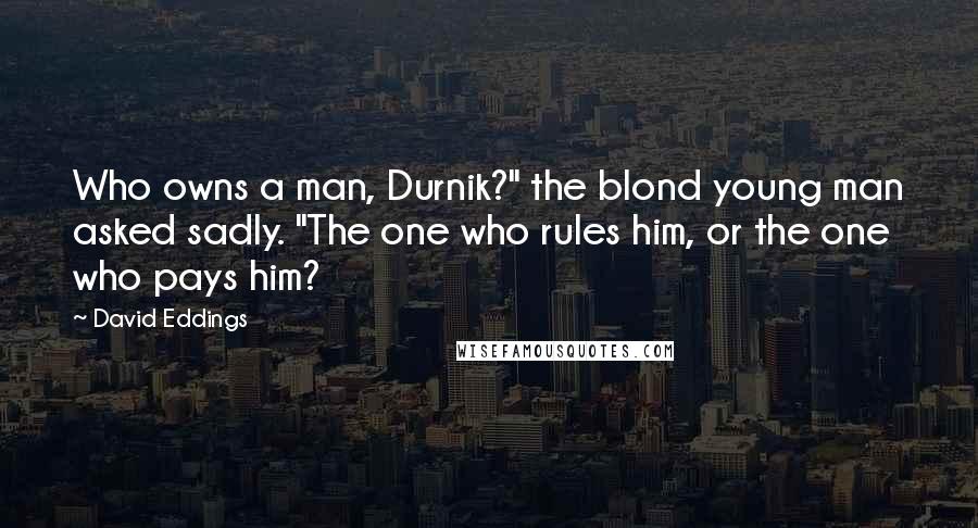 David Eddings Quotes: Who owns a man, Durnik?" the blond young man asked sadly. "The one who rules him, or the one who pays him?