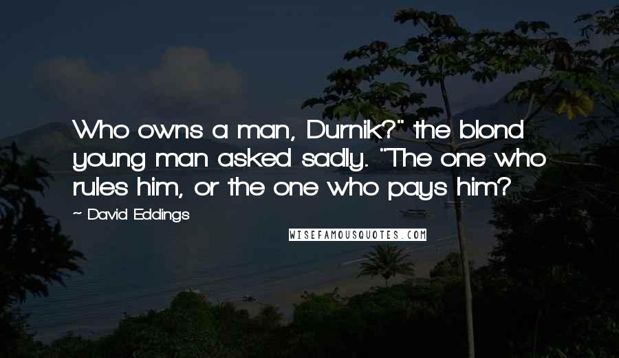David Eddings Quotes: Who owns a man, Durnik?" the blond young man asked sadly. "The one who rules him, or the one who pays him?