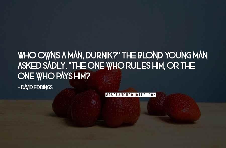 David Eddings Quotes: Who owns a man, Durnik?" the blond young man asked sadly. "The one who rules him, or the one who pays him?