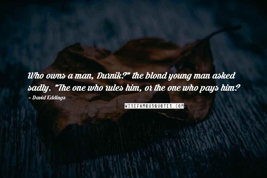 David Eddings Quotes: Who owns a man, Durnik?" the blond young man asked sadly. "The one who rules him, or the one who pays him?