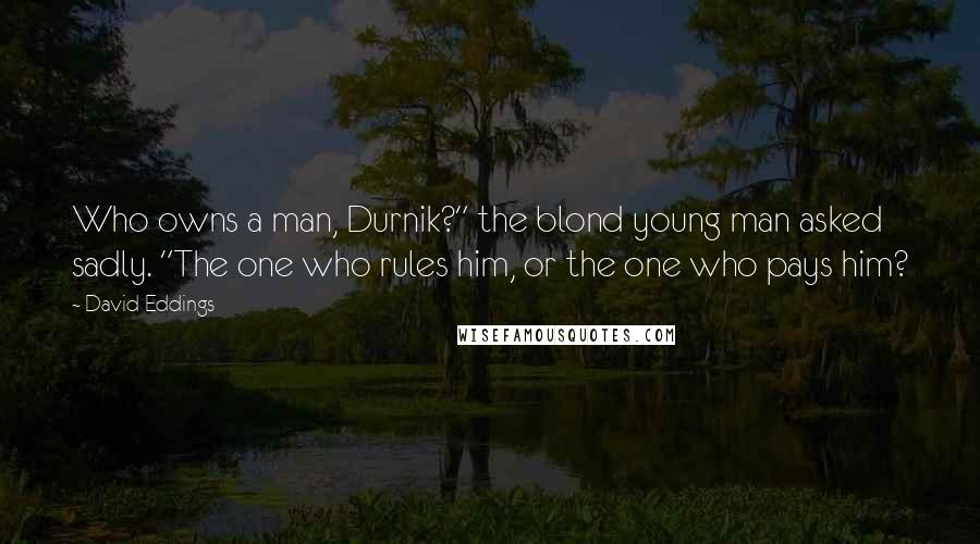 David Eddings Quotes: Who owns a man, Durnik?" the blond young man asked sadly. "The one who rules him, or the one who pays him?
