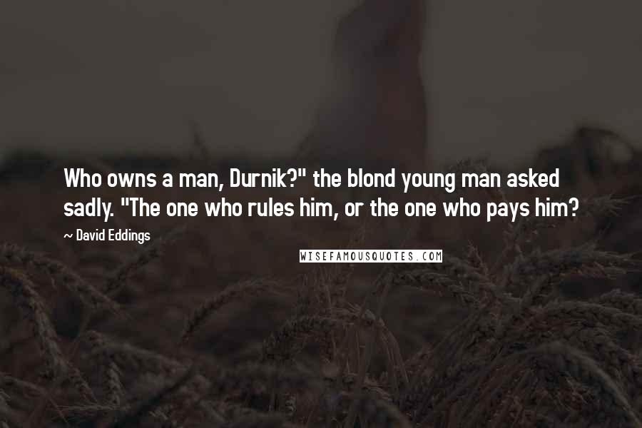 David Eddings Quotes: Who owns a man, Durnik?" the blond young man asked sadly. "The one who rules him, or the one who pays him?