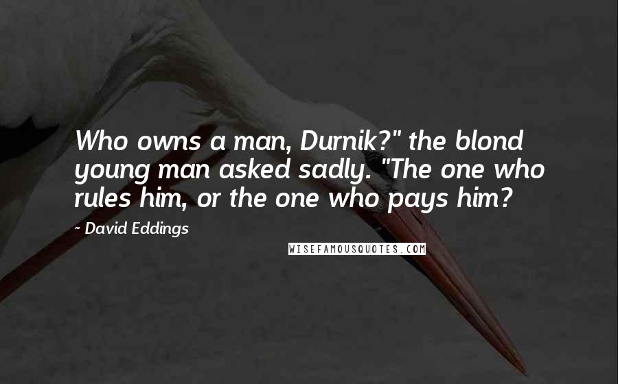 David Eddings Quotes: Who owns a man, Durnik?" the blond young man asked sadly. "The one who rules him, or the one who pays him?