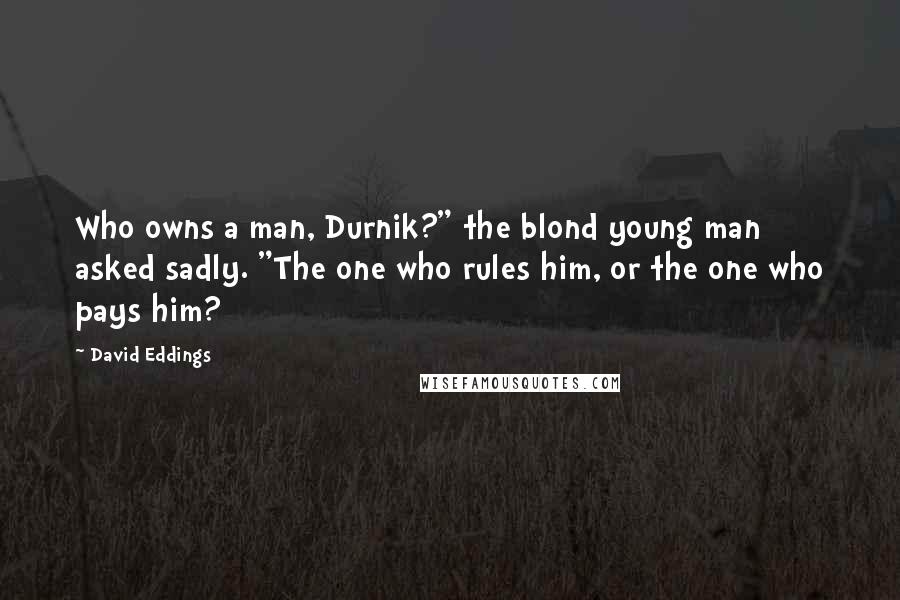 David Eddings Quotes: Who owns a man, Durnik?" the blond young man asked sadly. "The one who rules him, or the one who pays him?