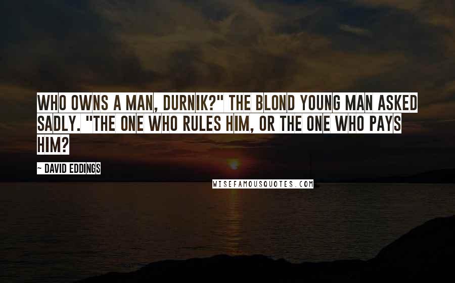 David Eddings Quotes: Who owns a man, Durnik?" the blond young man asked sadly. "The one who rules him, or the one who pays him?