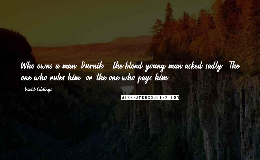 David Eddings Quotes: Who owns a man, Durnik?" the blond young man asked sadly. "The one who rules him, or the one who pays him?