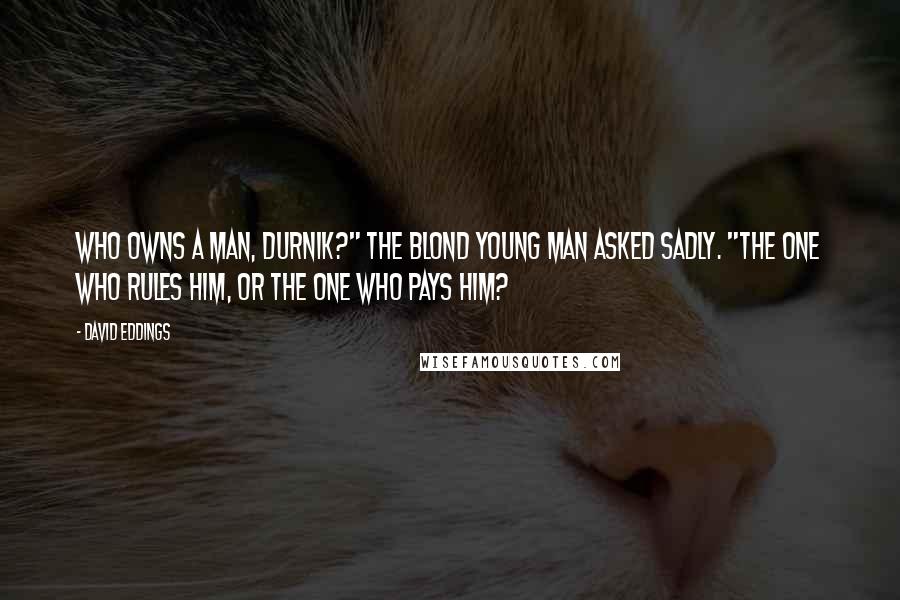 David Eddings Quotes: Who owns a man, Durnik?" the blond young man asked sadly. "The one who rules him, or the one who pays him?