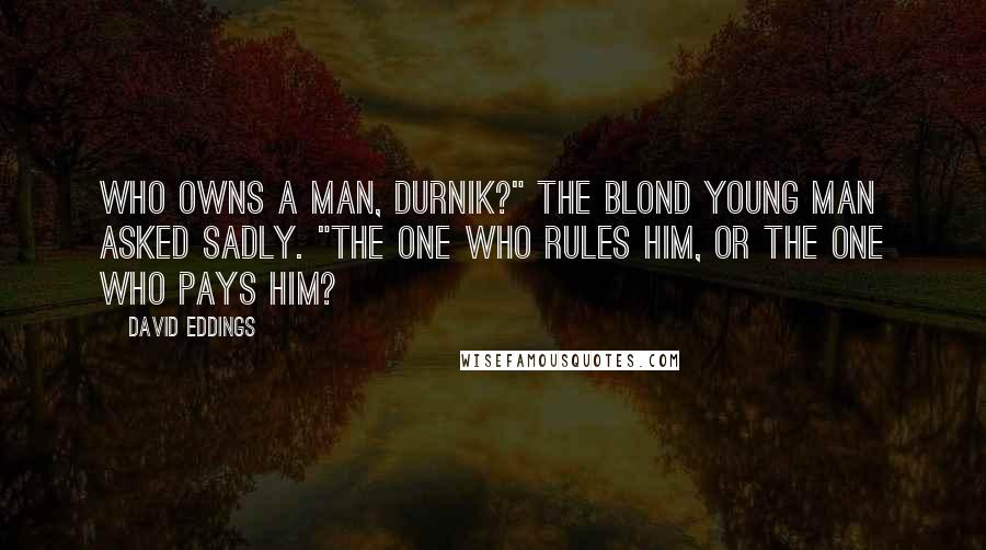 David Eddings Quotes: Who owns a man, Durnik?" the blond young man asked sadly. "The one who rules him, or the one who pays him?