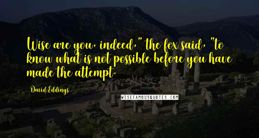 David Eddings Quotes: Wise are you, indeed," the fox said, "to know what is not possible before you have made the attempt.