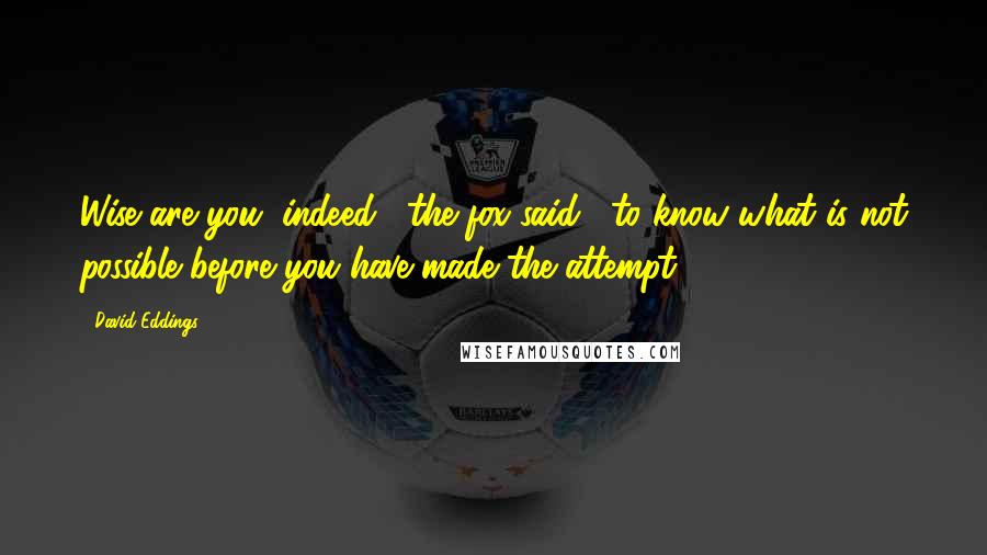 David Eddings Quotes: Wise are you, indeed," the fox said, "to know what is not possible before you have made the attempt.