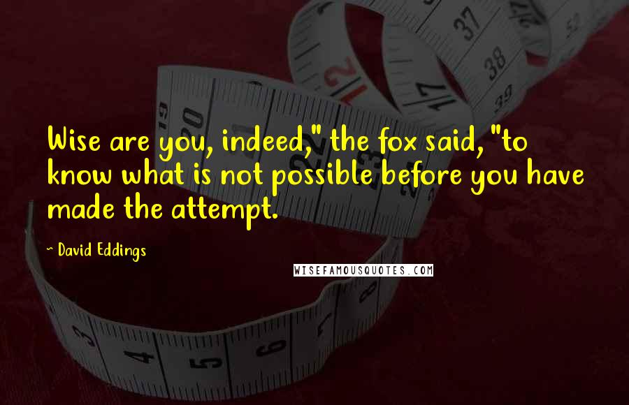 David Eddings Quotes: Wise are you, indeed," the fox said, "to know what is not possible before you have made the attempt.