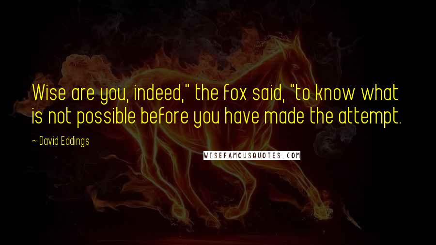 David Eddings Quotes: Wise are you, indeed," the fox said, "to know what is not possible before you have made the attempt.