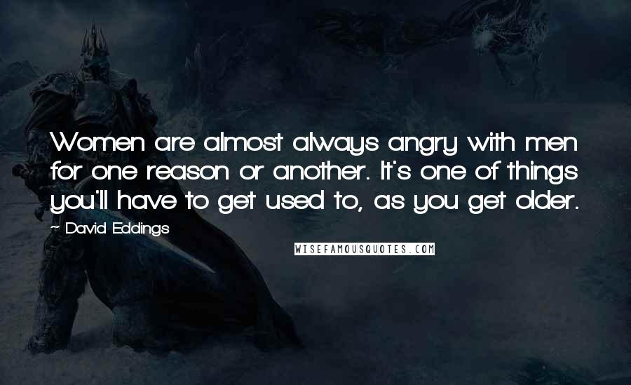 David Eddings Quotes: Women are almost always angry with men for one reason or another. It's one of things you'll have to get used to, as you get older.