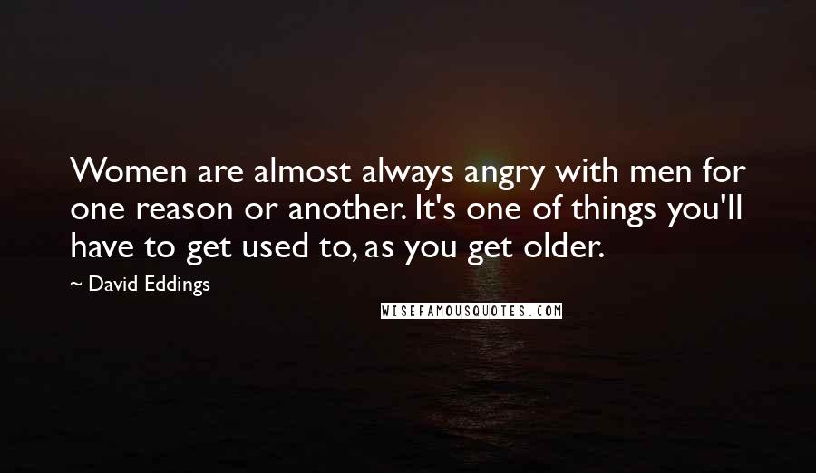 David Eddings Quotes: Women are almost always angry with men for one reason or another. It's one of things you'll have to get used to, as you get older.