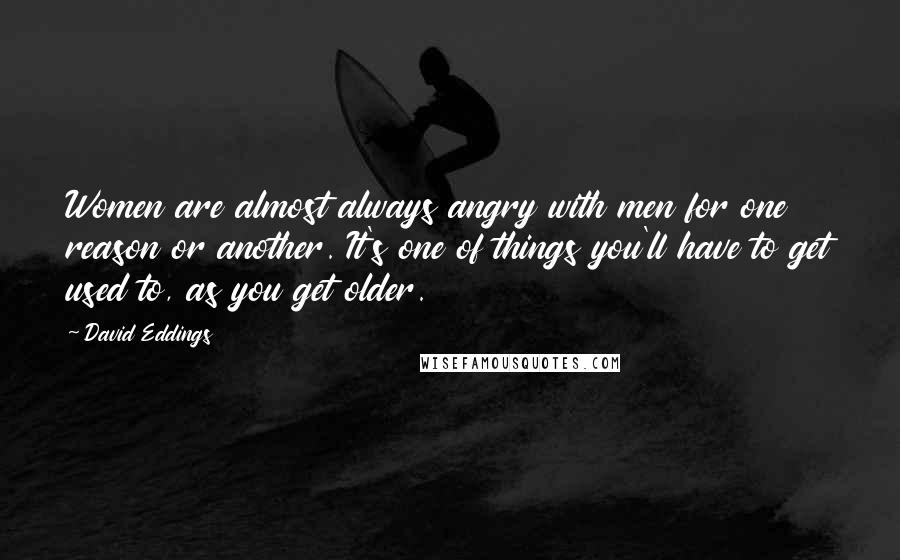 David Eddings Quotes: Women are almost always angry with men for one reason or another. It's one of things you'll have to get used to, as you get older.