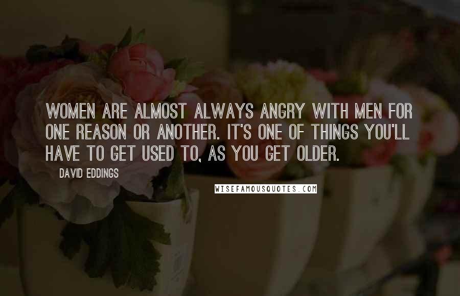 David Eddings Quotes: Women are almost always angry with men for one reason or another. It's one of things you'll have to get used to, as you get older.