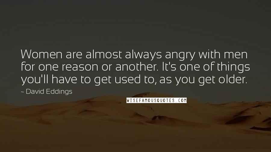 David Eddings Quotes: Women are almost always angry with men for one reason or another. It's one of things you'll have to get used to, as you get older.