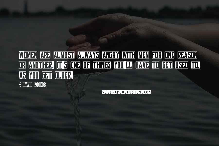 David Eddings Quotes: Women are almost always angry with men for one reason or another. It's one of things you'll have to get used to, as you get older.