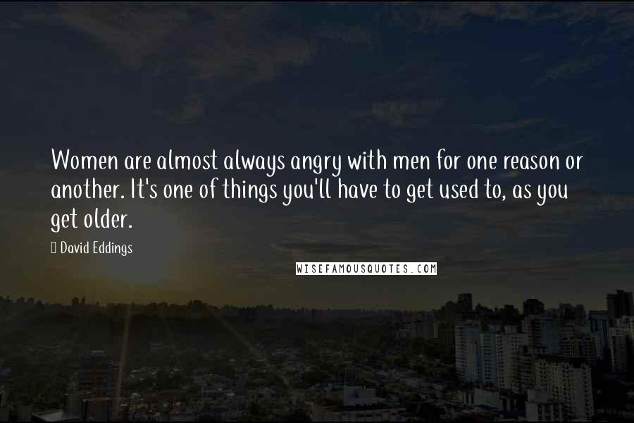 David Eddings Quotes: Women are almost always angry with men for one reason or another. It's one of things you'll have to get used to, as you get older.