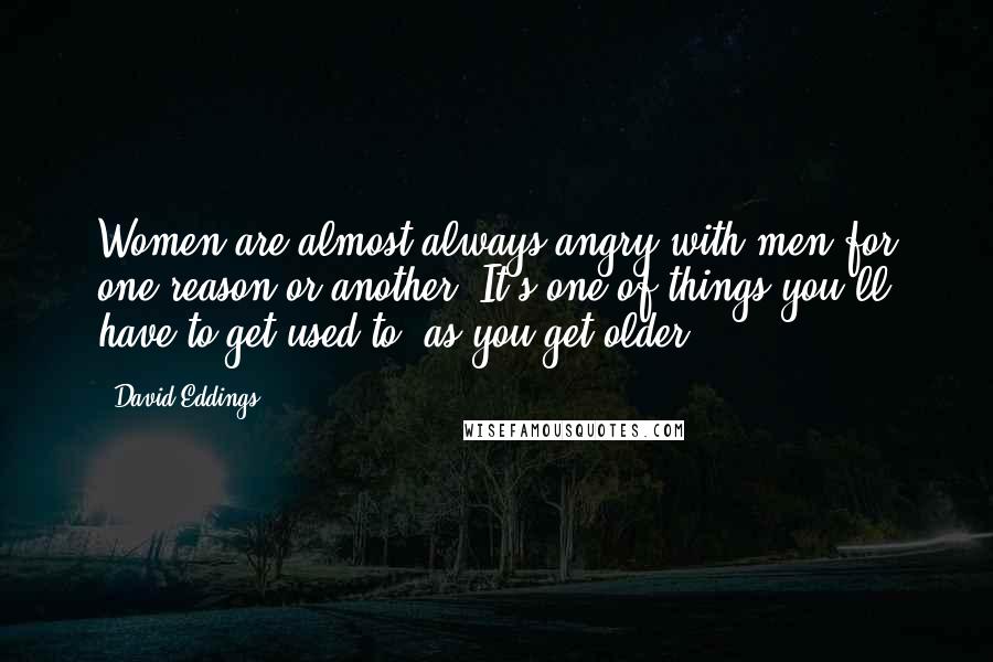 David Eddings Quotes: Women are almost always angry with men for one reason or another. It's one of things you'll have to get used to, as you get older.