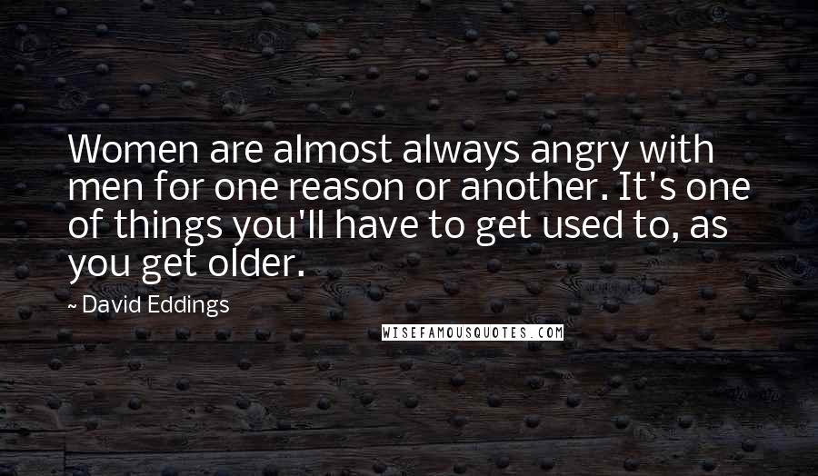 David Eddings Quotes: Women are almost always angry with men for one reason or another. It's one of things you'll have to get used to, as you get older.